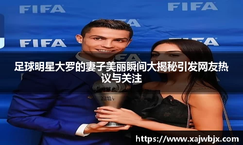 足球明星大罗的妻子美丽瞬间大揭秘引发网友热议与关注