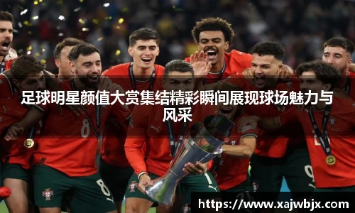 足球明星颜值大赏集结精彩瞬间展现球场魅力与风采