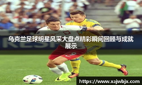 乌克兰足球明星风采大盘点精彩瞬间回顾与成就展示